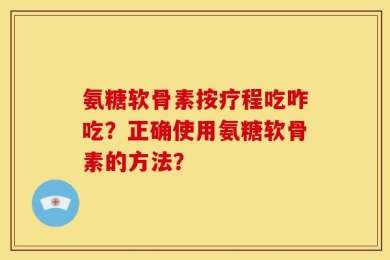 氨糖软骨素按疗程吃咋吃？正确使用氨糖软骨素的方法？