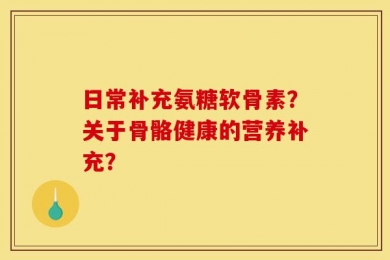 日常补充氨糖软骨素？关于骨骼健康的营养补充？