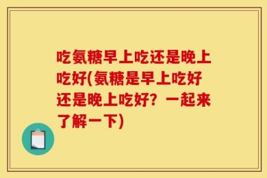 吃氨糖早上吃还是晚上吃好(氨糖是早上吃好还是晚上吃好？一起来了解一下)