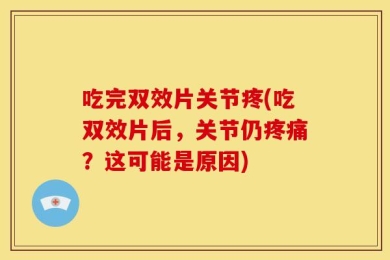 吃完双效片关节疼(吃双效片后，关节仍疼痛？这可能是原因)