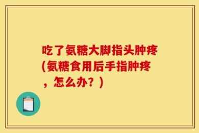 吃了氨糖大脚指头肿疼(氨糖食用后手指肿疼，怎么办？)