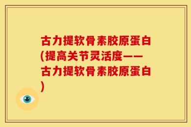 古力提软骨素胶原蛋白(提高关节灵活度——古力提软骨素胶原蛋白)