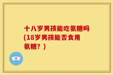 十八岁男孩能吃氨糖吗(18岁男孩能否食用氨糖？)