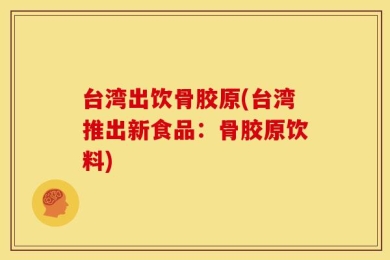 台湾出饮骨胶原(台湾推出新食品：骨胶原饮料)