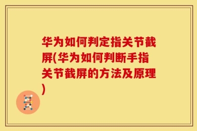 华为如何判定指关节截屏(华为如何判断手指关节截屏的方法及原理)