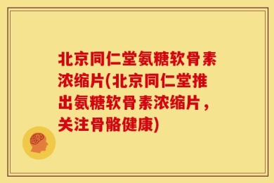 北京同仁堂氨糖软骨素浓缩片(北京同仁堂推出氨糖软骨素浓缩片，关注骨骼健康)