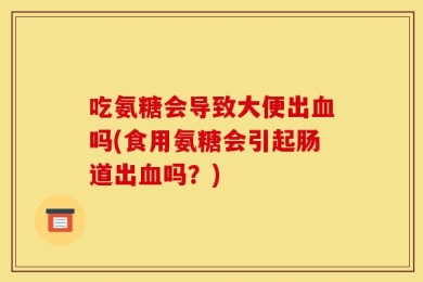 吃氨糖会导致大便出血吗(食用氨糖会引起肠道出血吗？)