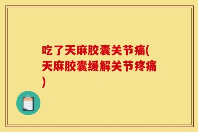 吃了天麻胶囊关节痛(天麻胶囊缓解关节疼痛)