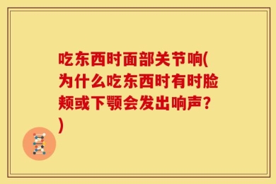吃东西时面部关节响(为什么吃东西时有时脸颊或下颚会发出响声？)