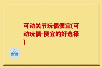 可动关节玩偶便宜(可动玩偶-便宜的好选择)