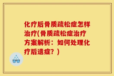 化疗后骨质疏松症怎样治疗(骨质疏松症治疗方案解析：如何处理化疗后遗症？)