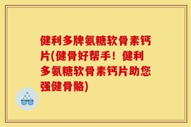 健利多牌氨糖软骨素钙片(健骨好帮手！健利多氨糖软骨素钙片助您强健骨骼)