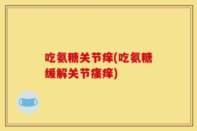 吃氨糖关节痒(吃氨糖缓解关节瘙痒)