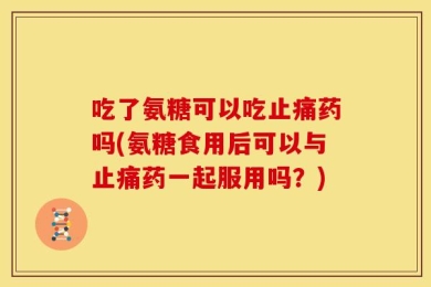 吃了氨糖可以吃止痛药吗(氨糖食用后可以与止痛药一起服用吗？)