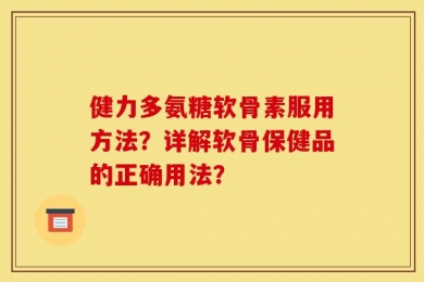 健力多氨糖软骨素服用方法？详解软骨保健品的正确用法？