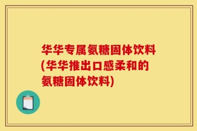 华华专属氨糖固体饮料(华华推出口感柔和的氨糖固体饮料)