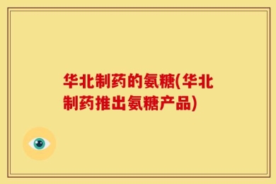 华北制药的氨糖(华北制药推出氨糖产品)
