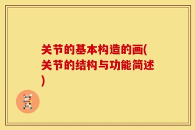 关节的基本构造的画(关节的结构与功能简述)