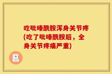 吃吡嗪酰胺浑身关节疼(吃了吡嗪酰胺后，全身关节疼痛严重)