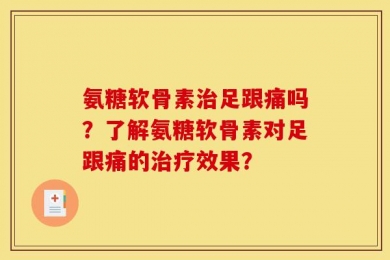 氨糖软骨素治足跟痛吗？了解氨糖软骨素对足跟痛的治疗效果？