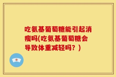 吃氨基葡萄糖能引起消瘦吗(吃氨基葡萄糖会导致体重减轻吗？)