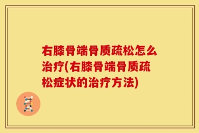 右膝骨端骨质疏松怎么治疗(右膝骨端骨质疏松症状的治疗方法)