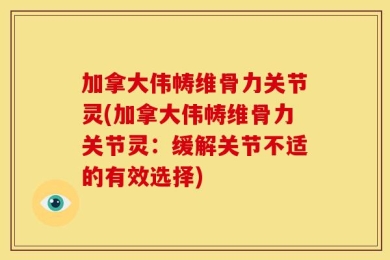 加拿大伟帱维骨力关节灵(加拿大伟帱维骨力关节灵：缓解关节不适的有效选择)