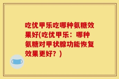 吃优甲乐吃哪种氨糖效果好(吃优甲乐：哪种氨糖对甲状腺功能恢复效果更好？)