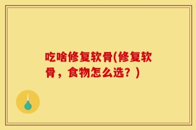 吃啥修复软骨(修复软骨，食物怎么选？)