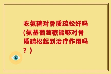 吃氨糖对骨质疏松好吗(氨基葡萄糖能够对骨质疏松起到治疗作用吗？)