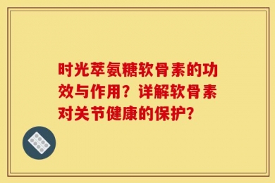 时光萃氨糖软骨素的功效与作用？详解软骨素对关节健康的保护？