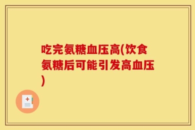 吃完氨糖血压高(饮食氨糖后可能引发高血压)