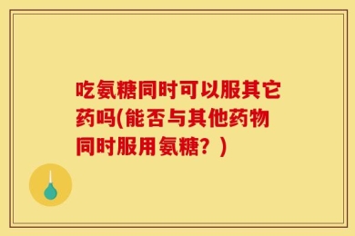 吃氨糖同时可以服其它药吗(能否与其他药物同时服用氨糖？)
