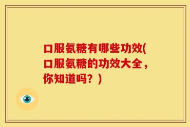 口服氨糖有哪些功效(口服氨糖的功效大全，你知道吗？)
