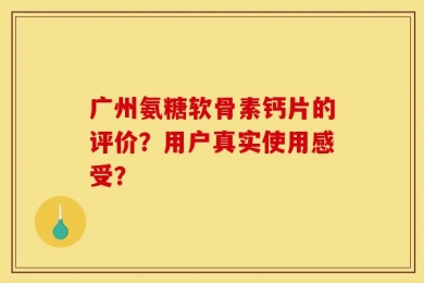 广州氨糖软骨素钙片的评价？用户真实使用感受？
