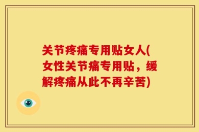 关节疼痛专用贴女人(女性关节痛专用贴，缓解疼痛从此不再辛苦)