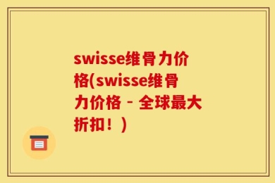 swisse维骨力价格(swisse维骨力价格 - 全球最大折扣！)