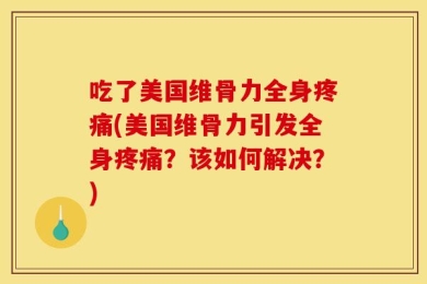 吃了美国维骨力全身疼痛(美国维骨力引发全身疼痛？该如何解决？)