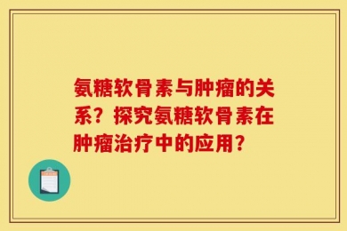 氨糖软骨素与肿瘤的关系？探究氨糖软骨素在肿瘤治疗中的应用？