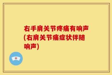 右手肩关节疼痛有响声(右肩关节痛症状伴随响声)