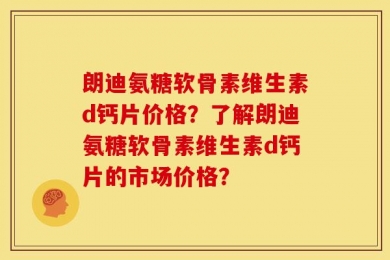 朗迪氨糖软骨素维生素d钙片价格？了解朗迪氨糖软骨素维生素d钙片的市场价格？