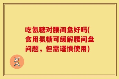 吃氨糖对腰间盘好吗(食用氨糖可缓解腰间盘问题，但需谨慎使用)