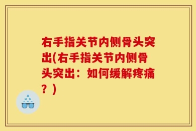 右手指关节内侧骨头突出(右手指关节内侧骨头突出：如何缓解疼痛？)