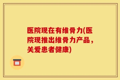 医院现在有维骨力(医院现推出维骨力产品，关爱患者健康)