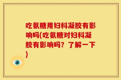 吃氨糖用妇科凝胶有影响吗(吃氨糖对妇科凝胶有影响吗？了解一下)