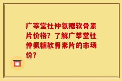 广莘堂杜仲氨糖软骨素片价格？了解广莘堂杜仲氨糖软骨素片的市场价？