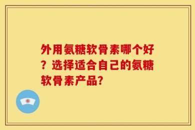 外用氨糖软骨素哪个好？选择适合自己的氨糖软骨素产品？