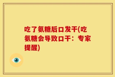 吃了氨糖后口发干(吃氨糖会导致口干：专家提醒)