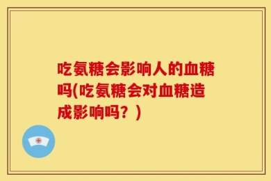 吃氨糖会影响人的血糖吗(吃氨糖会对血糖造成影响吗？)