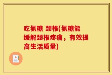 吃氨糖 颈椎(氨糖能缓解颈椎疼痛，有效提高生活质量)